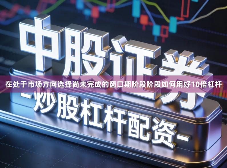 在处于市场方向选择尚未完成的窗口期阶段阶段如何用好10倍杠杆