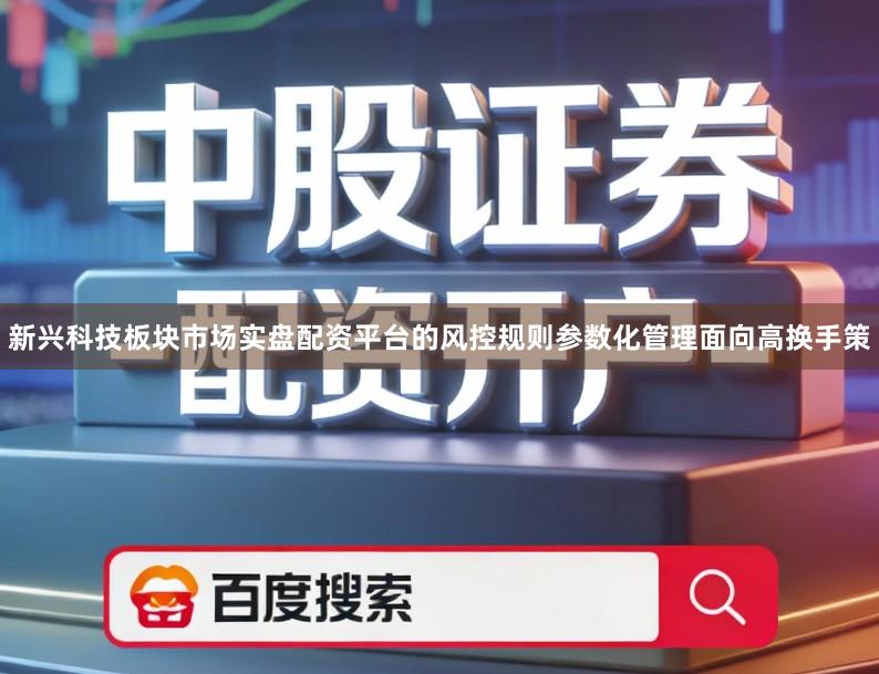 新兴科技板块市场实盘配资平台的风控规则参数化管理面向高换手策