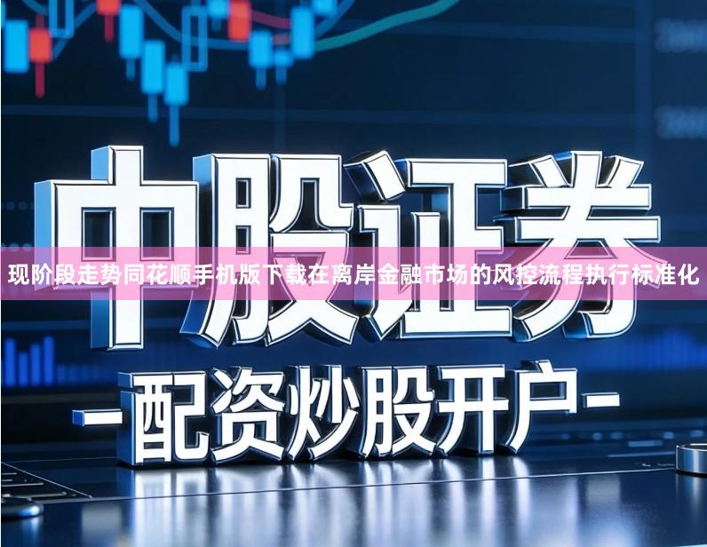 现阶段走势同花顺手机版下载在离岸金融市场的风控流程执行标准化
