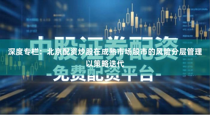 深度专栏：北京配资炒股在成熟市场股市的风险分层管理以策略迭代