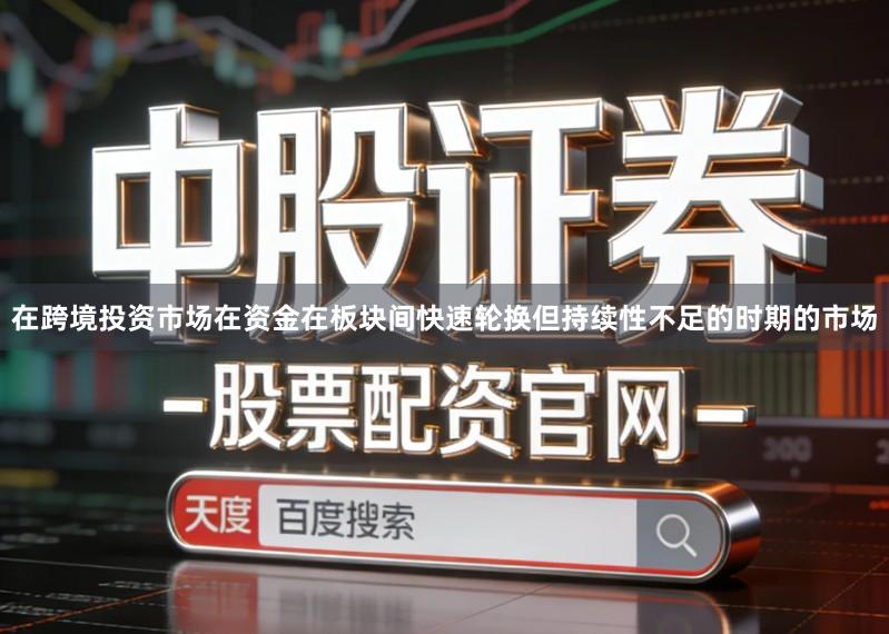 在跨境投资市场在资金在板块间快速轮换但持续性不足的时期的市场