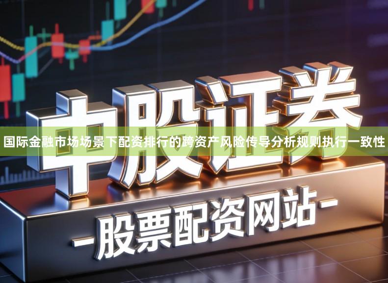 国际金融市场场景下配资排行的跨资产风险传导分析规则执行一致性