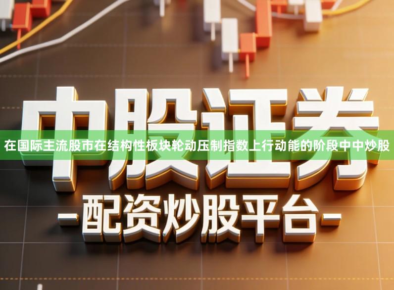 在国际主流股市在结构性板块轮动压制指数上行动能的阶段中中炒股