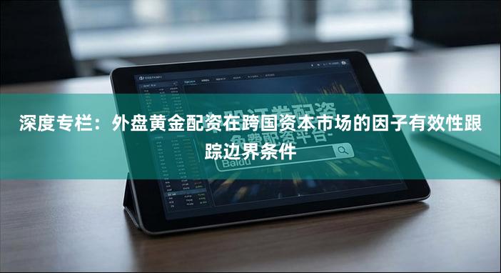 深度专栏：外盘黄金配资在跨国资本市场的因子有效性跟踪边界条件
