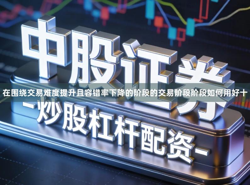 在围绕交易难度提升且容错率下降的阶段的交易阶段阶段如何用好十