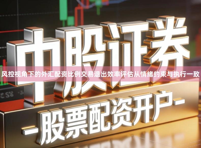 风控视角下的外汇配资比例交易退出效率评估从情绪约束与执行一致