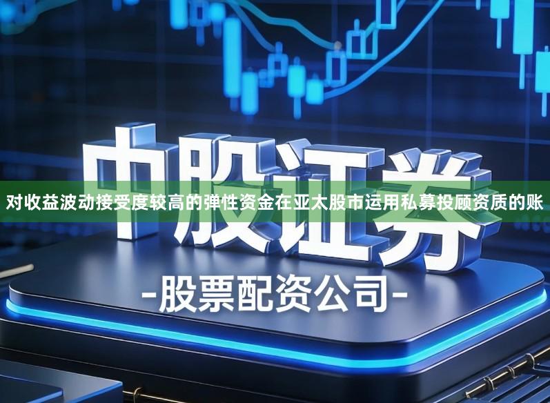 对收益波动接受度较高的弹性资金在亚太股市运用私募投顾资质的账