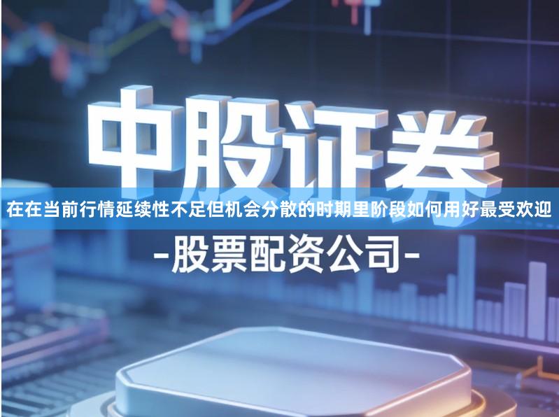 在在当前行情延续性不足但机会分散的时期里阶段如何用好最受欢迎