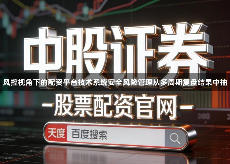 风控视角下的配资平台技术系统安全风险管理从多周期复盘结果中抽