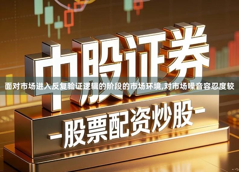 面对市场进入反复验证逻辑的阶段的市场环境,对市场噪音容忍度较